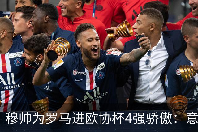 穆帅为罗马进欧协杯4强骄傲：意甲只我们还在踢欧战